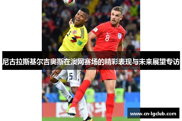 尼古拉斯基尔吉奥斯在澳网赛场的精彩表现与未来展望专访