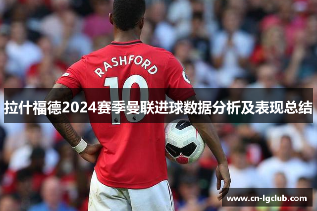 拉什福德2024赛季曼联进球数据分析及表现总结