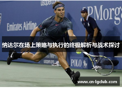 纳达尔在场上策略与执行的终极解析与战术探讨