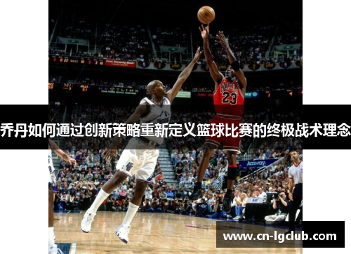 乔丹如何通过创新策略重新定义篮球比赛的终极战术理念