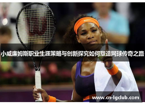 小威廉姆斯职业生涯策略与创新探究如何塑造网球传奇之路