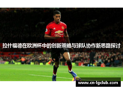 拉什福德在欧洲杯中的创新策略与球队协作新思路探讨