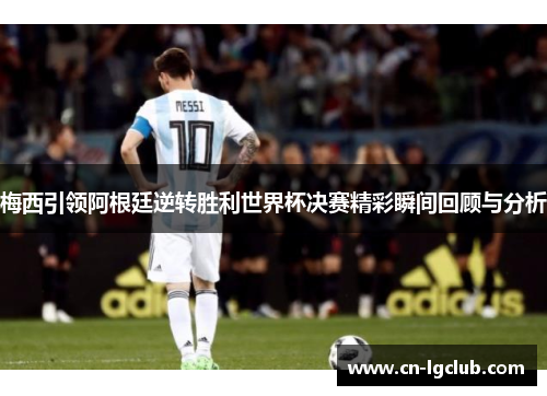 梅西引领阿根廷逆转胜利世界杯决赛精彩瞬间回顾与分析