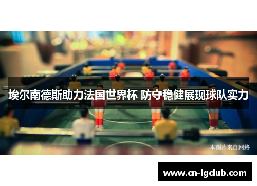 埃尔南德斯助力法国世界杯 防守稳健展现球队实力