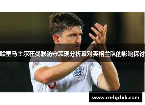 哈里马奎尔在曼联防守表现分析及对英格兰队的影响探讨