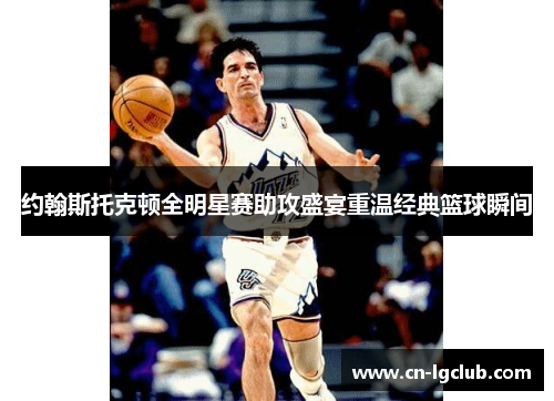 约翰斯托克顿全明星赛助攻盛宴重温经典篮球瞬间