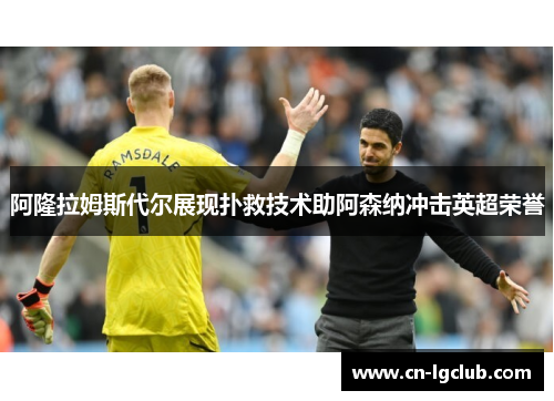 阿隆拉姆斯代尔展现扑救技术助阿森纳冲击英超荣誉