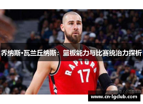 乔纳斯·瓦兰丘纳斯：篮板能力与比赛统治力探析