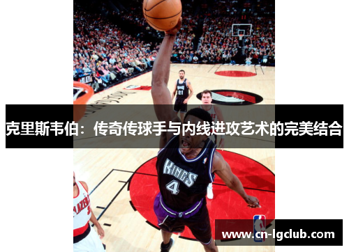 克里斯韦伯：传奇传球手与内线进攻艺术的完美结合