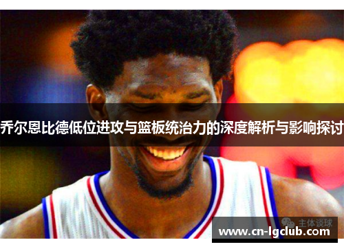 乔尔恩比德低位进攻与篮板统治力的深度解析与影响探讨