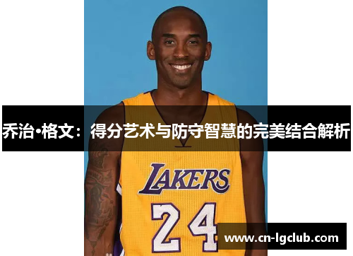 乔治·格文：得分艺术与防守智慧的完美结合解析