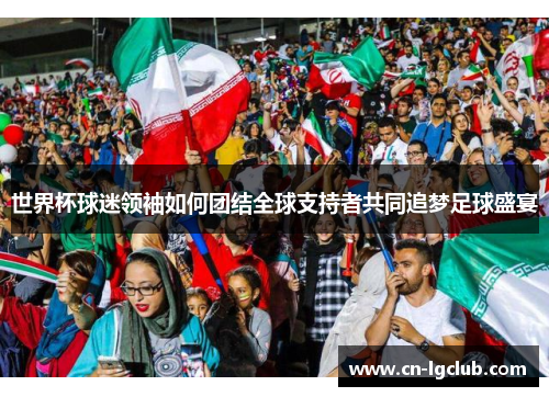 世界杯球迷领袖如何团结全球支持者共同追梦足球盛宴