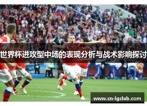 世界杯进攻型中场的表现分析与战术影响探讨