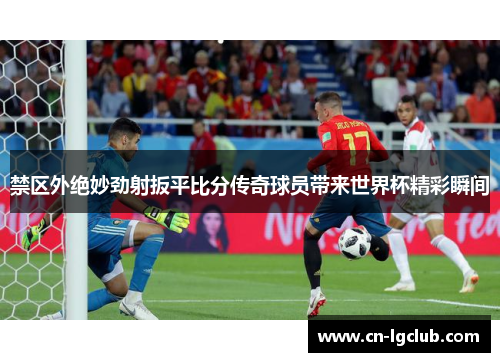 禁区外绝妙劲射扳平比分传奇球员带来世界杯精彩瞬间