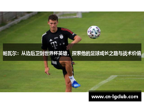 帕瓦尔：从边后卫到世界杯英雄，探索他的足球成长之路与战术价值