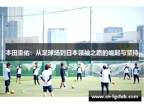本田圭佑：从足球场到日本领袖之路的崛起与坚持