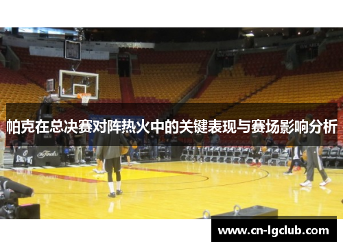 帕克在总决赛对阵热火中的关键表现与赛场影响分析