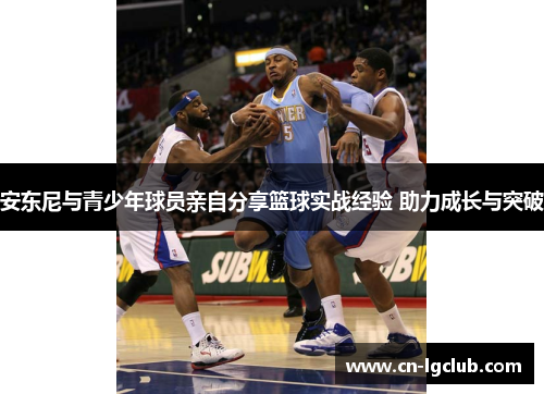 安东尼与青少年球员亲自分享篮球实战经验 助力成长与突破