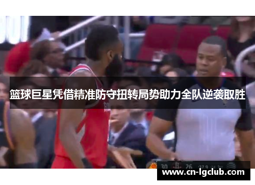 篮球巨星凭借精准防守扭转局势助力全队逆袭取胜