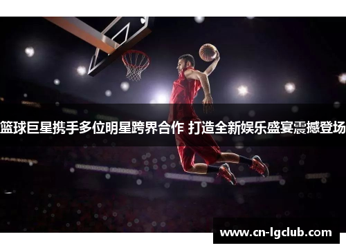 篮球巨星携手多位明星跨界合作 打造全新娱乐盛宴震撼登场