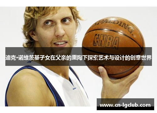 迪克·诺维茨基子女在父亲的熏陶下探索艺术与设计的创意世界