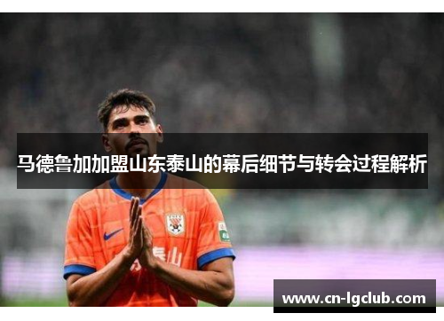 马德鲁加加盟山东泰山的幕后细节与转会过程解析