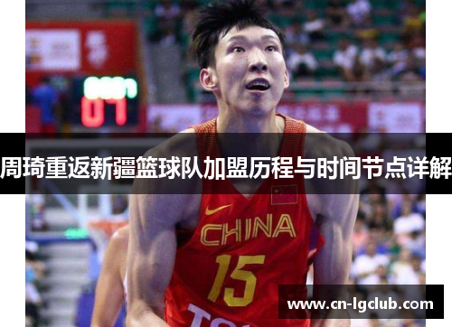 周琦重返新疆篮球队加盟历程与时间节点详解 周琦重返新疆篮球队加盟历程与时间节点详解