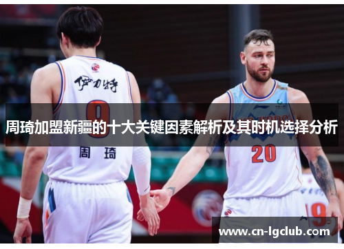 周琦加盟新疆的十大关键因素解析及其时机选择分析 周琦加盟新疆的十大关键因素解析及其时机选择分析