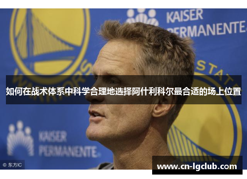 如何在战术体系中科学合理地选择阿什利科尔最合适的场上位置 如何在战术体系中科学合理地选择阿什利科尔最合适的场上位置
