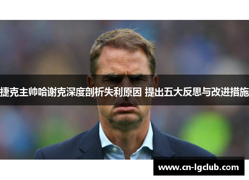 捷克主帅哈谢克深度剖析失利原因 提出五大反思与改进措施