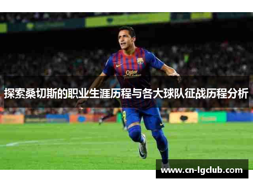 探索桑切斯的职业生涯历程与各大球队征战历程分析 探索桑切斯的职业生涯历程与各大球队征战历程分析