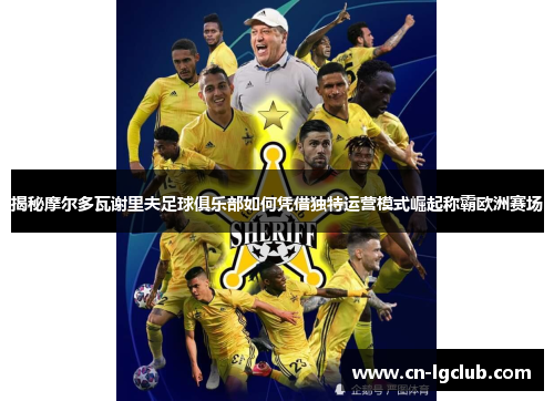 揭秘摩尔多瓦谢里夫足球俱乐部如何凭借独特运营模式崛起称霸欧洲赛场 揭秘摩尔多瓦谢里夫足球俱乐部如何凭借独特运营模式崛起称霸欧洲赛场