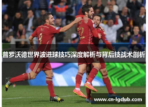 普罗沃德世界波进球技巧深度解析与背后技战术剖析 普罗沃德世界波进球技巧深度解析与背后技战术剖析
