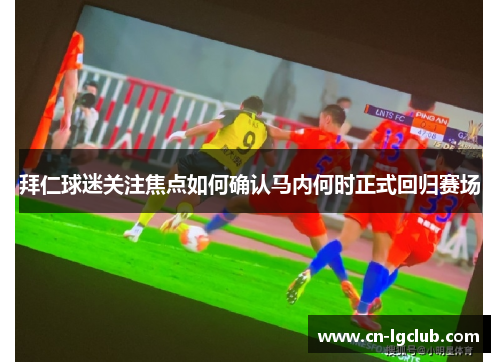 拜仁球迷关注焦点如何确认马内何时正式回归赛场 拜仁球迷关注焦点如何确认马内何时正式回归赛场