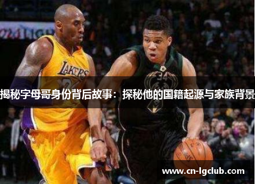 揭秘字母哥身份背后故事:探秘他的国籍起源与家族背景 揭秘字母哥身份背后故事:探秘他的国籍起源与家族背景