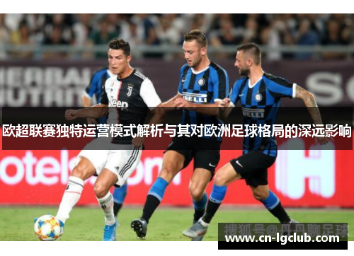 欧超联赛独特运营模式解析与其对欧洲足球格局的深远影响 欧超联赛独特运营模式解析与其对欧洲足球格局的深远影响