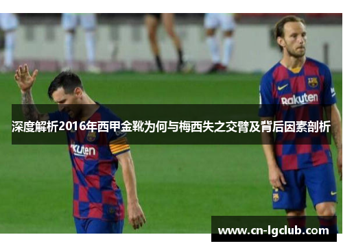 深度解析2016年西甲金靴为何与梅西失之交臂及背后因素剖析 深度解析2016年西甲金靴为何与梅西失之交臂及背后因素剖析