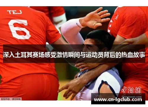 深入土耳其赛场感受激情瞬间与运动员背后的热血故事 深入土耳其赛场感受激情瞬间与运动员背后的热血故事