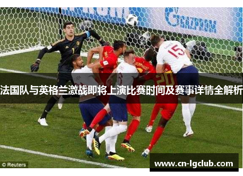 法国队与英格兰激战即将上演比赛时间及赛事详情全解析 法国队与英格兰激战即将上演比赛时间及赛事详情全解析
