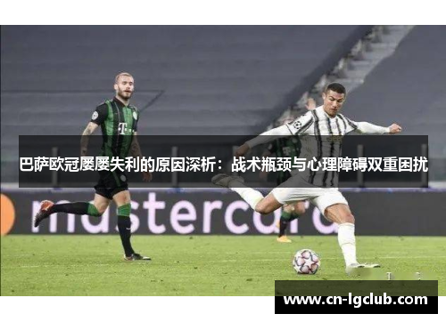 巴萨欧冠屡屡失利的原因深析:战术瓶颈与心理障碍双重困扰 巴萨欧冠屡屡失利的原因深析:战术瓶颈与心理障碍双重困扰