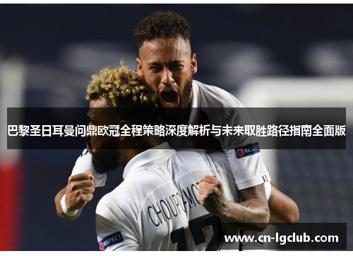 巴黎圣日耳曼问鼎欧冠全程策略深度解析与未来取胜路径指南全面版 巴黎圣日耳曼问鼎欧冠全程策略深度解析与未来取胜路径指南全面版