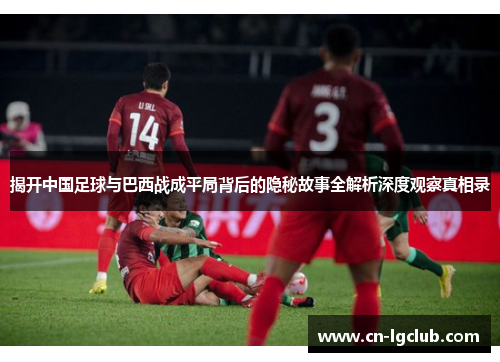 揭开中国足球与巴西战成平局背后的隐秘故事全解析深度观察真相录 揭开中国足球与巴西战成平局背后的隐秘故事全解析深度观察真相录